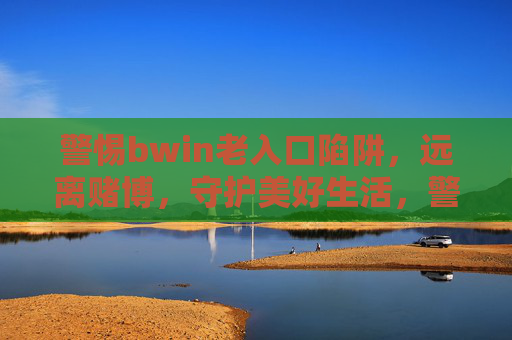 警惕bwin老入口陷阱，远离赌博，守护美好生活，警惕bwin老入口陷阱，远离赌博守护美好生活