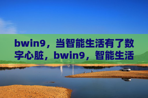 bwin9，当智能生活有了数字心脏，bwin9，智能生活的数字心脏