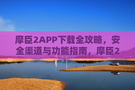 摩臣2APP下载全攻略，安全渠道与功能指南，摩臣2APP下载全攻略