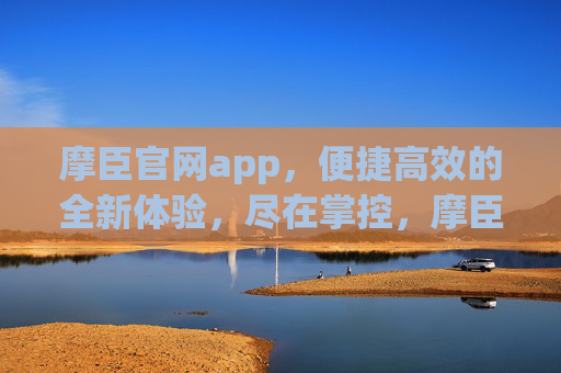 摩臣官网app，便捷高效的全新体验，尽在掌控，摩臣官网app，便捷高效，掌控全新体验