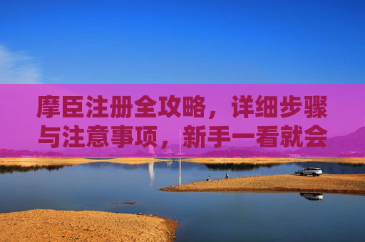 摩臣注册全攻略，详细步骤与注意事项，新手一看就会，摩臣注册全攻略，新手一看就会的详细步骤与注意事项