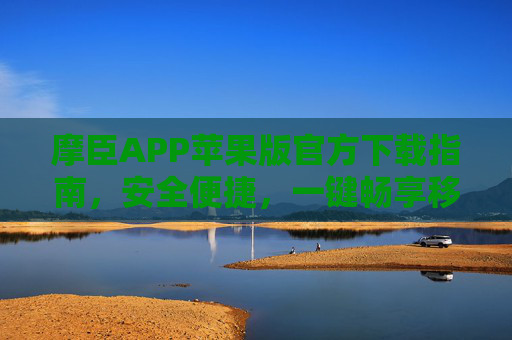 摩臣APP苹果版官方下载指南，安全便捷，一键畅享移动服务，摩臣APP苹果版官方下载指南，安全便捷，一键畅享移动服务