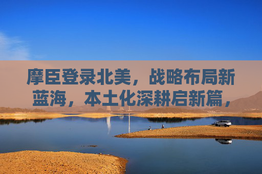 摩臣登录北美，战略布局新蓝海，本土化深耕启新篇，摩臣登陆北美，战略布局新蓝海 本土化深耕启新篇