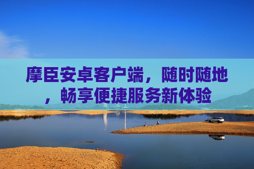 摩臣安卓客户端，随时随地，畅享便捷服务新体验