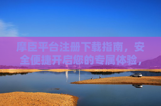 摩臣平台注册下载指南，安全便捷开启您的专属体验，摩臣平台注册下载指南，安全便捷开启专属体验