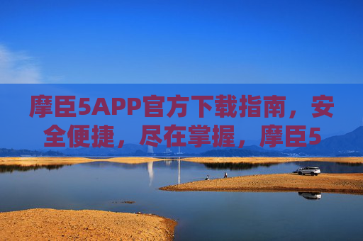 摩臣5APP官方下载指南，安全便捷，尽在掌握，摩臣5APP官方下载，安全便捷尽在掌握