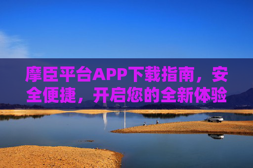 摩臣平台APP下载指南，安全便捷，开启您的全新体验，摩臣平台APP下载指南，安全便捷，开启全新体验