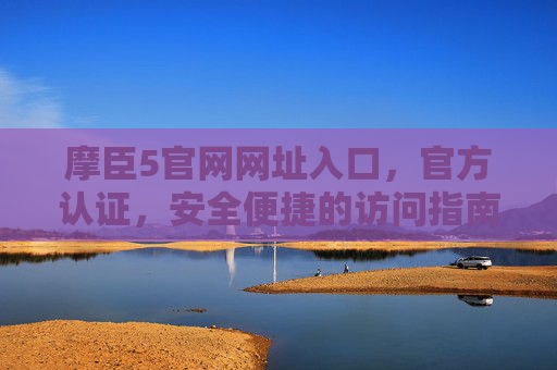 摩臣5官网网址入口，官方认证，安全便捷的访问指南，摩臣5官网官方认证入口，安全便捷访问指南