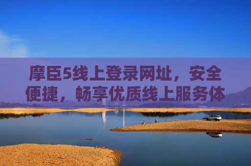摩臣5线上登录网址，安全便捷，畅享优质线上服务体验，摩臣5线上登录，安全便捷，畅享优质服务体验