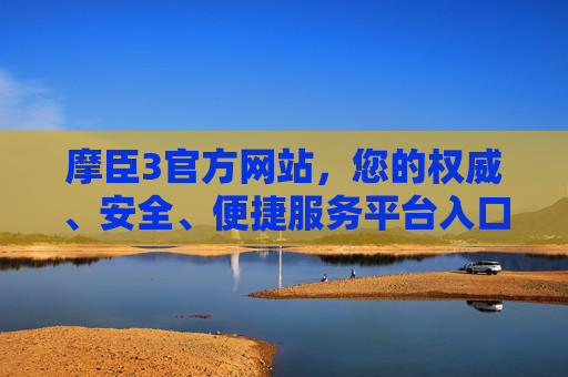 摩臣3官方网站，您的权威、安全、便捷服务平台入口，摩臣3官方网站，权威、安全、便捷的服务平台入口