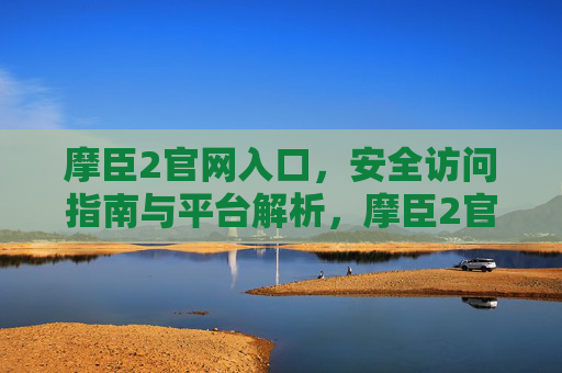 摩臣2官网入口，安全访问指南与平台解析，摩臣2官网入口，安全访问指南与平台解析