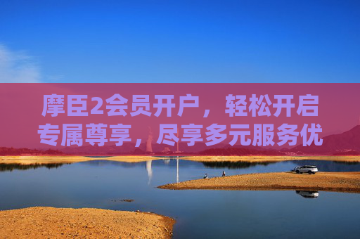 摩臣2会员开户，轻松开启专属尊享，尽享多元服务优势，摩臣2会员开户，尊享专属，多元服务优势