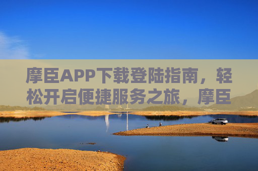 摩臣APP下载登陆指南,轻松开启便捷服务之旅,摩臣APP下载登陆指南,轻松开启便捷服务之旅 摩臣APP下载登陆指南,轻松开启便捷服务之旅,摩臣APP下载登陆指南,轻松开启便捷服务之旅