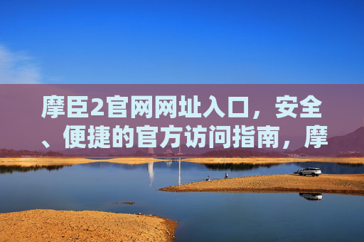 摩臣2官网网址入口，安全、便捷的官方访问指南，摩臣2官网网址入口，安全便捷的官方访问指南