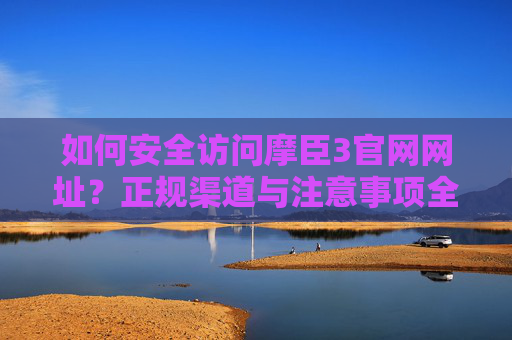 如何安全访问摩臣3官网网址？正规渠道与注意事项全解析，安全访问摩臣3官网，正规渠道与注意事项全解析