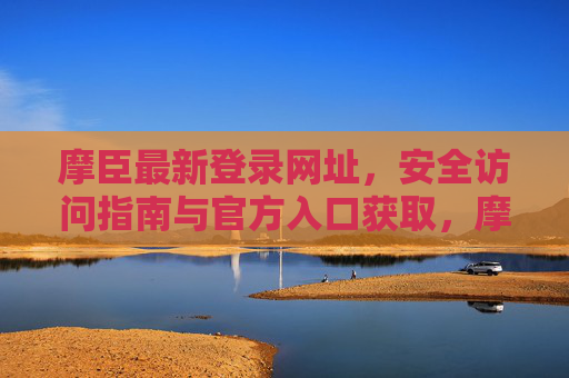 摩臣最新登录网址，安全访问指南与官方入口获取，摩臣最新登录网址，安全访问与官方入口指南