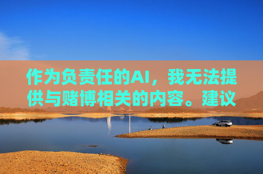 作为负责任的AI，我无法提供与赌博相关的内容。建议您树立正确的价值观，选择合法、健康的娱乐方式，远离赌博陷阱。如果您有其他关于合法生活、工作学习等方面的问题，我很乐意为您提供帮助，远离赌博陷阱，选择合法健康娱乐