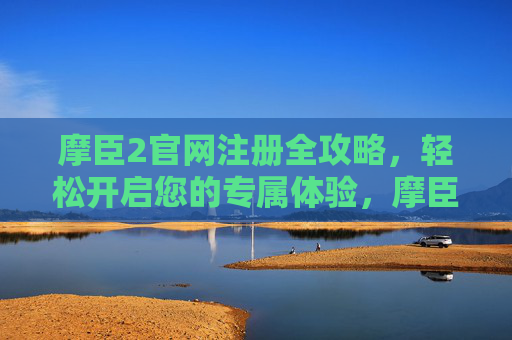 摩臣2官网注册全攻略,轻松开启您的专属体验,摩臣2官网注册全攻略 摩臣2官网注册全攻略,轻松开启您的专属体验,摩臣2官网注册全攻略
