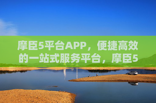 摩臣5平台APP，便捷高效的一站式服务平台，摩臣5APP，便捷高效一站式服务平台