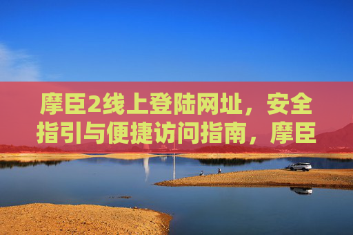 摩臣2线上登陆网址,安全指引与便捷访问指南,摩臣2线上登陆安全指引与便捷访问指南 摩臣2线上登陆网址,安全指引与便捷访问指南,摩臣2线上登陆安全指引与便捷访问指南