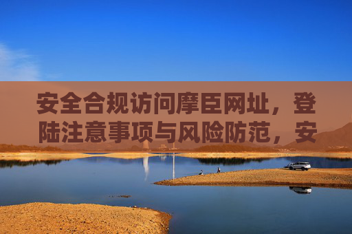 安全合规访问摩臣网址，登陆注意事项与风险防范，安全合规访问摩臣网址，登录注意事项与风险防范