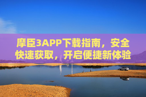 摩臣3APP下载指南，安全快速获取，开启便捷新体验，摩臣3APP安全快速下载指南，开启便捷新体验