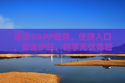 摩臣2APP登录，便捷入口，安全护航，畅享无忧体验，摩臣2APP登录，便捷入口，安全护航，无忧畅享