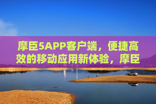 摩臣5APP客户端，便捷高效的移动应用新体验，摩臣5APP，便捷高效的移动新体验