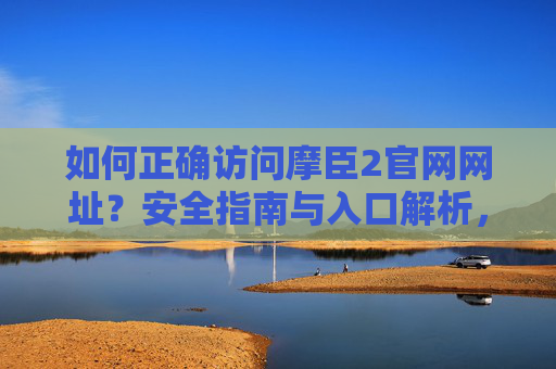 如何正确访问摩臣2官网网址？安全指南与入口解析，摩臣2官网正确访问指南，安全入口与网址解析