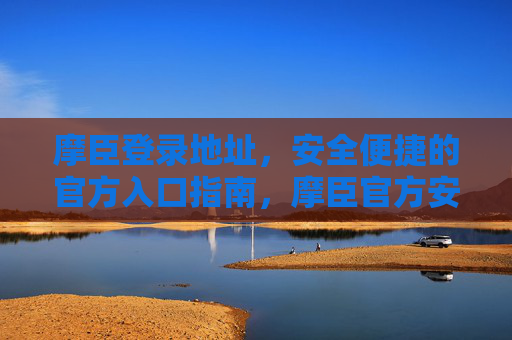 摩臣登录地址,安全便捷的官方入口指南,摩臣官方安全便捷登录入口指南 摩臣登录地址,安全便捷的官方入口指南,摩臣官方安全便捷登录入口指南
