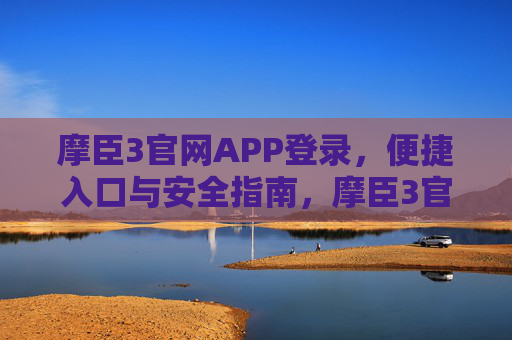 摩臣3官网APP登录，便捷入口与安全指南，摩臣3官网APP登录，便捷入口与安全指南