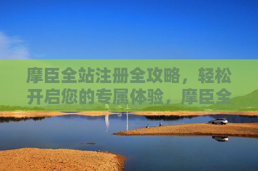 摩臣全站注册全攻略，轻松开启您的专属体验，摩臣全站注册全攻略，轻松开启专属体验