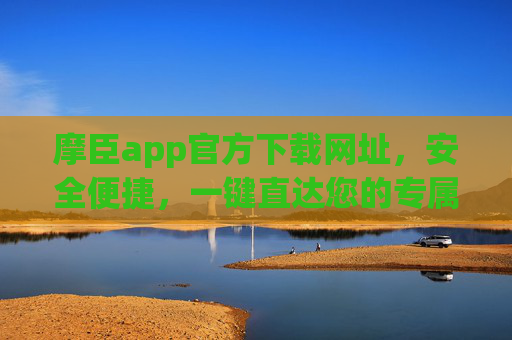 摩臣app官方下载网址，安全便捷，一键直达您的专属平台，摩臣app官方下载，安全便捷，一键直达专属平台