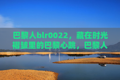 巴黎人blr0022，藏在时光褶皱里的巴黎心跳，巴黎人blr0022，藏在时光褶皱里的巴黎心跳