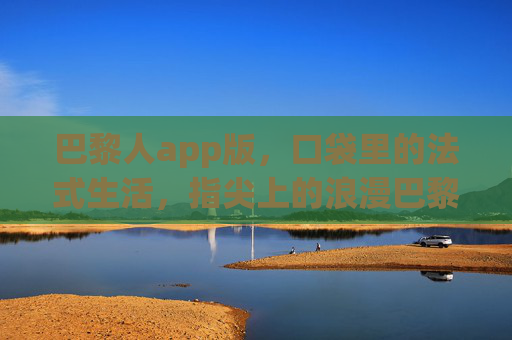 巴黎人app版，口袋里的法式生活，指尖上的浪漫巴黎，巴黎人app，口袋法式生活，指尖浪漫巴黎