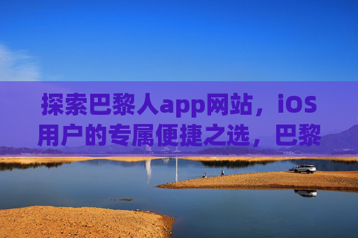 探索巴黎人app网站，iOS用户的专属便捷之选，巴黎人app，iOS用户的专属便捷之选