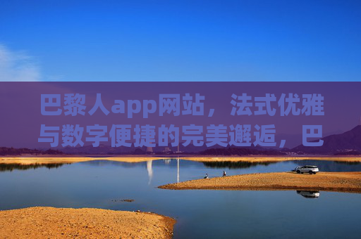 巴黎人app网站，法式优雅与数字便捷的完美邂逅，巴黎人app，法式优雅与数字便捷的完美邂逅