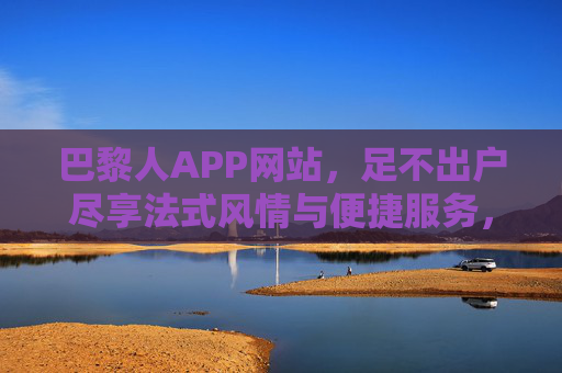巴黎人APP网站，足不出户尽享法式风情与便捷服务，巴黎人APP，足不出户，尽享法式风情与便捷