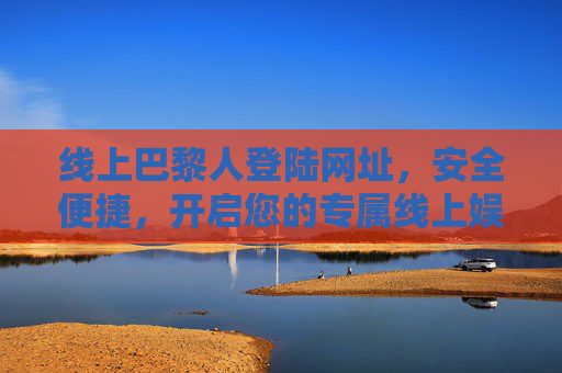 线上巴黎人登陆网址，安全便捷，开启您的专属线上娱乐之旅，线上巴黎人，安全便捷，开启专属娱乐之旅