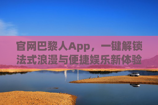 官网巴黎人App，一键解锁法式浪漫与便捷娱乐新体验，巴黎人App，一键解锁法式浪漫与便捷娱乐新体验