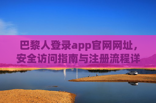 巴黎人登录app官网网址，安全访问指南与注册流程详解，巴黎人app官网登录注册与安全访问指南