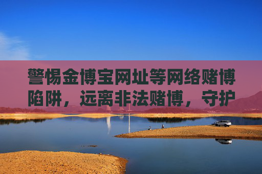 警惕金博宝网址等网络赌博陷阱,远离非法赌博,守护财产安全,警惕金博宝等网络赌博陷阱,远离非法赌博守护财产安全 警惕金博宝网址等网络赌博陷阱,远离非法赌博,守护财产安全,警惕金博宝等网络赌博陷阱,远离非法赌博守护财产安全