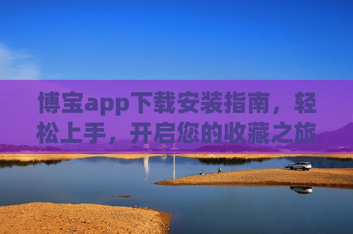 博宝app下载安装指南，轻松上手，开启您的收藏之旅，博宝app下载安装指南，轻松上手，开启收藏之旅