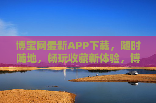 博宝网最新APP下载，随时随地，畅玩收藏新体验，博宝网最新APP下载，随时随地畅玩收藏新体验