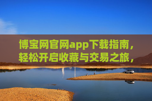 博宝网官网app下载指南，轻松开启收藏与交易之旅，博宝网官网app下载指南，轻松开启收藏与交易之旅