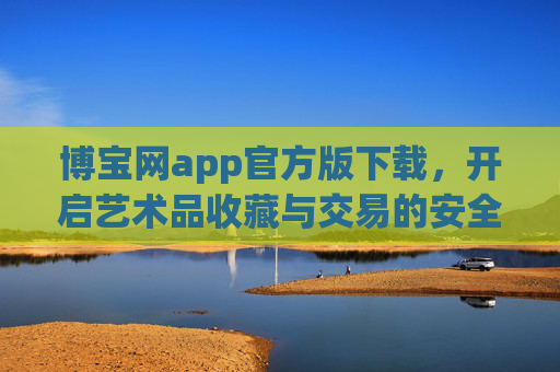 博宝网app官方版下载,开启艺术品收藏与交易的安全便捷之旅,博宝网app官方版下载,开启艺术品收藏与交易的安全便捷之旅 博宝网app官方版下载,开启艺术品收藏与交易的安全便捷之旅,博宝网app官方版下载,开启艺术品收藏与交易的安全便捷之旅