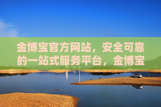 金博宝官方网站，安全可靠的一站式服务平台，金博宝官方网站，安全可靠的一站式服务平台