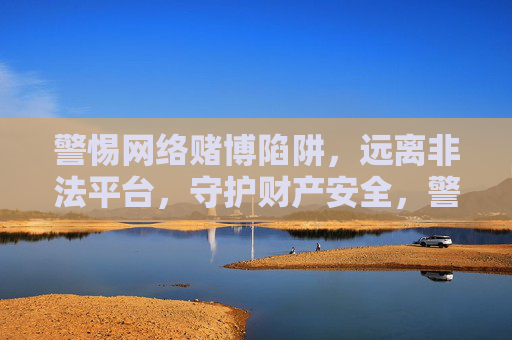 警惕网络赌博陷阱，远离非法平台，守护财产安全，警惕网络赌博陷阱，守护财产安全