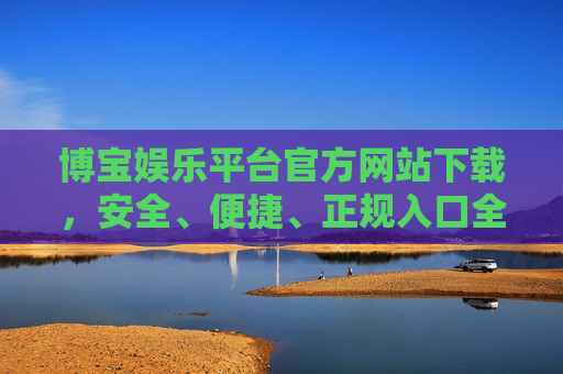 博宝娱乐平台官方网站下载，安全、便捷、正规入口全解析，博宝娱乐平台官方网站下载，安全便捷正规入口全解析