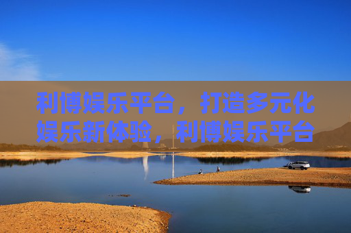 利博娱乐平台，打造多元化娱乐新体验，利博娱乐平台，打造多元化娱乐新体验